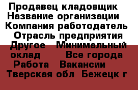 Продавец-кладовщик › Название организации ­ Компания-работодатель › Отрасль предприятия ­ Другое › Минимальный оклад ­ 1 - Все города Работа » Вакансии   . Тверская обл.,Бежецк г.